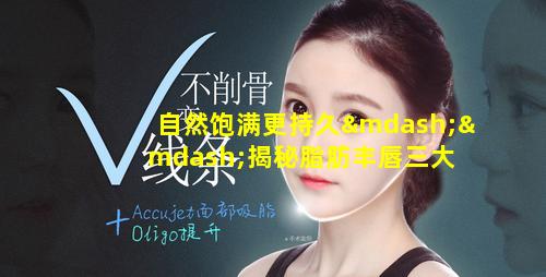 自然饱满更持久——揭秘脂肪丰唇三大 🐳 优势(脂肪丰 🌾 唇是一辈子的吗)